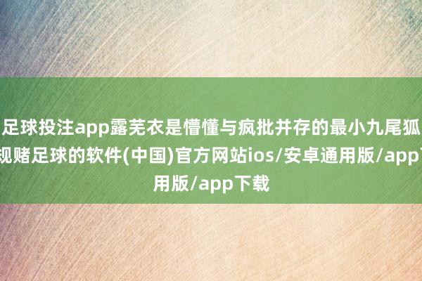 足球投注app露芜衣是懵懂与疯批并存的最小九尾狐-正规赌足球的软件(中国)官方网站ios/安卓通用版/app下载