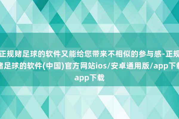 正规赌足球的软件又能给您带来不相似的参与感-正规赌足球的软件(中国)官方网站ios/安卓通用版/app下载