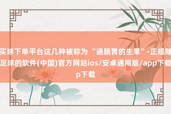 买球下单平台这几种被称为 “通肠胃的生果”-正规赌足球的软件(中国)官方网站ios/安卓通用版/app下载