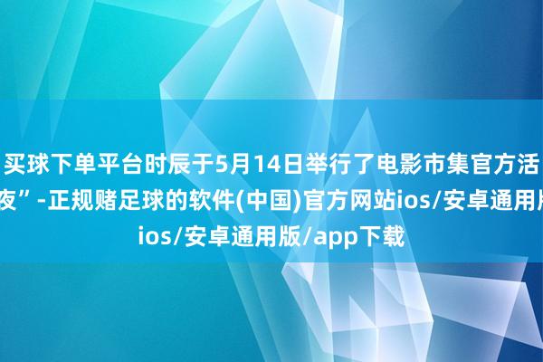买球下单平台时辰于5月14日举行了电影市集官方活动“中国之夜”-正规赌足球的软件(中国)官方网站ios/安卓通用版/app下载