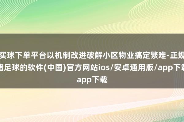 买球下单平台以机制改进破解小区物业搞定繁难-正规赌足球的软件(中国)官方网站ios/安卓通用版/app下载