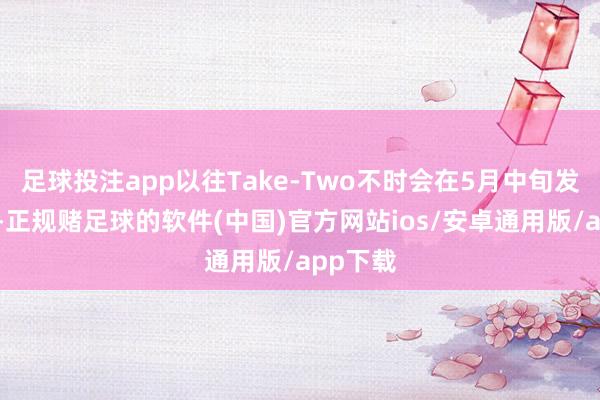 足球投注app以往Take-Two不时会在5月中旬发布财报-正规赌足球的软件(中国)官方网站ios/安卓通用版/app下载