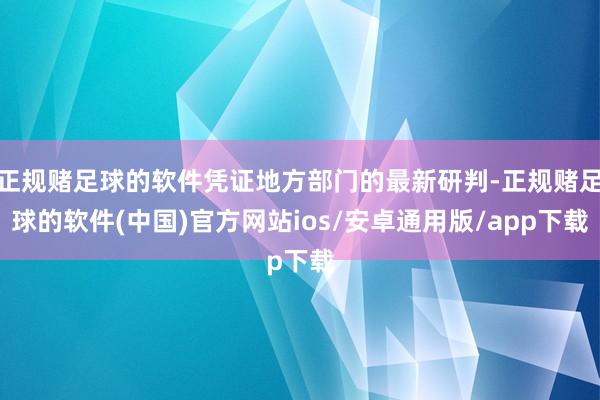 正规赌足球的软件凭证地方部门的最新研判-正规赌足球的软件(中国)官方网站ios/安卓通用版/app下载