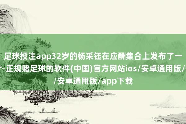 足球投注app32岁的杨采钰在应酬集合上发布了一组新相片-正规赌足球的软件(中国)官方网站ios/安卓通用版/app下载