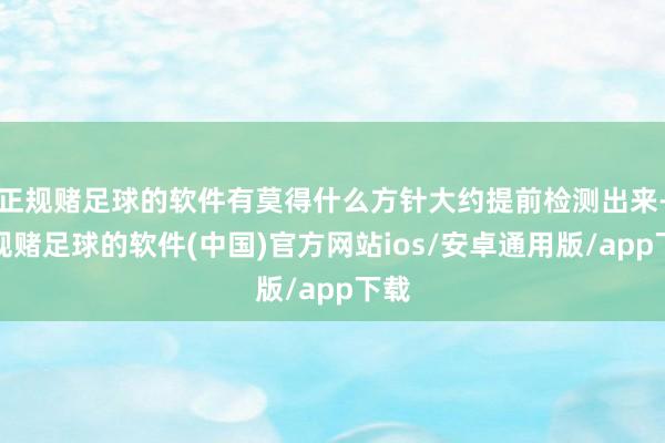 正规赌足球的软件有莫得什么方针大约提前检测出来-正规赌足球的软件(中国)官方网站ios/安卓通用版/app下载