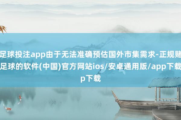 足球投注app由于无法准确预估国外市集需求-正规赌足球的软件(中国)官方网站ios/安卓通用版/app下载