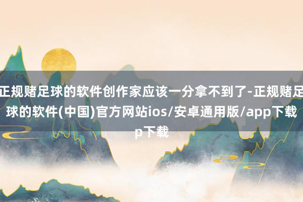 正规赌足球的软件创作家应该一分拿不到了-正规赌足球的软件(中国)官方网站ios/安卓通用版/app下载