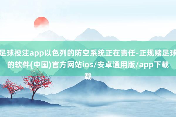 足球投注app以色列的防空系统正在责任-正规赌足球的软件(中国)官方网站ios/安卓通用版/app下载