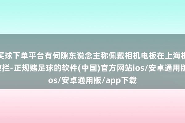 买球下单平台有伺隙东说念主称佩戴相机电板在上海机场登机时被拦-正规赌足球的软件(中国)官方网站ios/安卓通用版/app下载