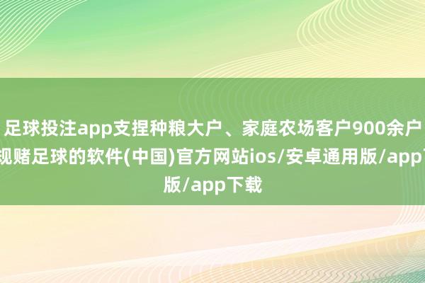 足球投注app支捏种粮大户、家庭农场客户900余户-正规赌足球的软件(中国)官方网站ios/安卓通用版/app下载