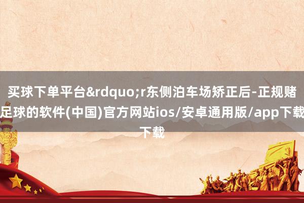 买球下单平台&rdquo;r东侧泊车场矫正后-正规赌足球的软件(中国)官方网站ios/安卓通用版/app下载