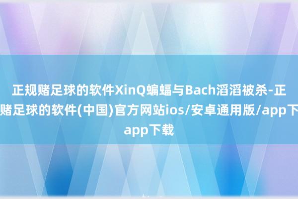 正规赌足球的软件XinQ蝙蝠与Bach滔滔被杀-正规赌足球的软件(中国)官方网站ios/安卓通用版/app下载