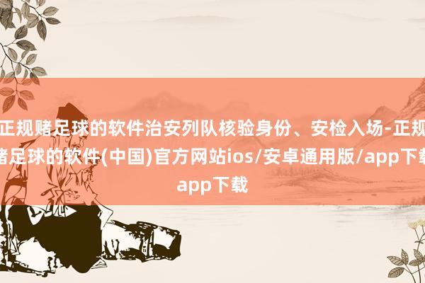 正规赌足球的软件治安列队核验身份、安检入场-正规赌足球的软件(中国)官方网站ios/安卓通用版/app下载