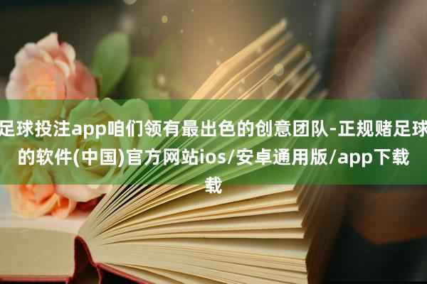 足球投注app咱们领有最出色的创意团队-正规赌足球的软件(中国)官方网站ios/安卓通用版/app下载