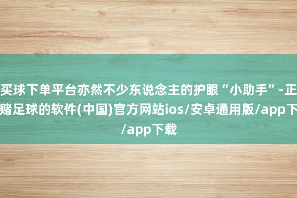 买球下单平台亦然不少东说念主的护眼“小助手”-正规赌足球的软件(中国)官方网站ios/安卓通用版/app下载