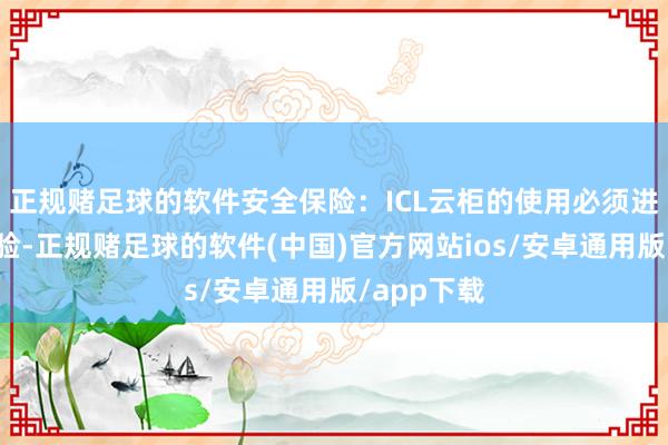 正规赌足球的软件安全保险：ICL云柜的使用必须进行身份核验-正规赌足球的软件(中国)官方网站ios/安卓通用版/app下载