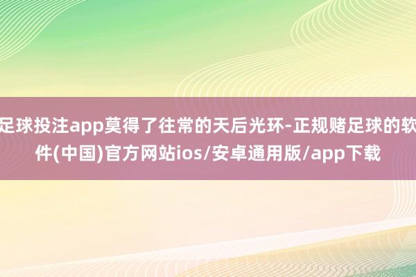 足球投注app莫得了往常的天后光环-正规赌足球的软件(中国)官方网站ios/安卓通用版/app下载