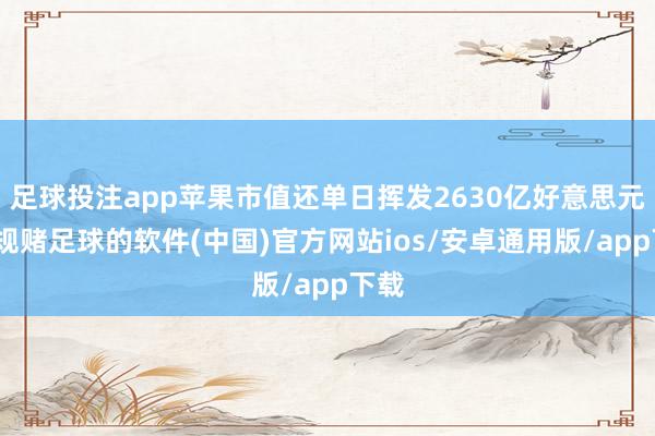 足球投注app苹果市值还单日挥发2630亿好意思元-正规赌足球的软件(中国)官方网站ios/安卓通用版/app下载