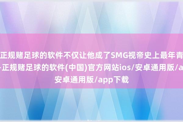 正规赌足球的软件不仅让他成了SMG视帝史上最年青的得主-正规赌足球的软件(中国)官方网站ios/安卓通用版/app下载
