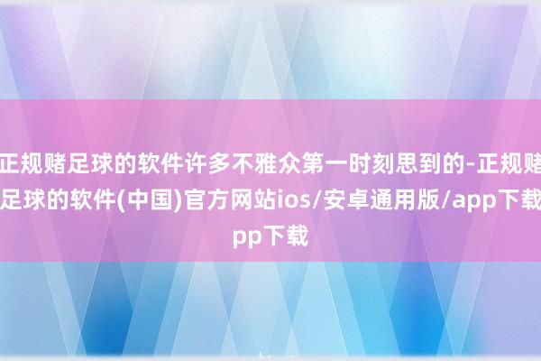 正规赌足球的软件许多不雅众第一时刻思到的-正规赌足球的软件(中国)官方网站ios/安卓通用版/app下载