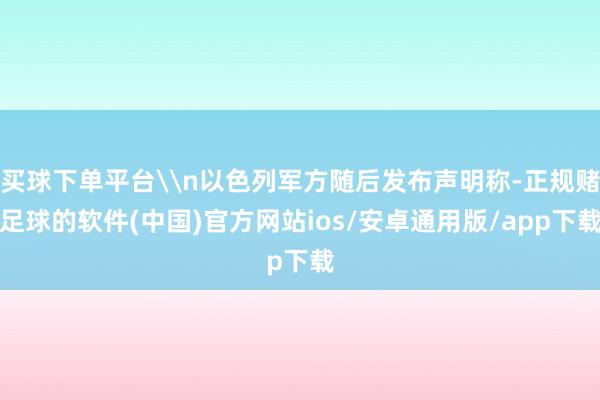 买球下单平台\n以色列军方随后发布声明称-正规赌足球的软件(中国)官方网站ios/安卓通用版/app下载