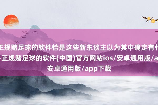 正规赌足球的软件恰是这些新东谈主以为其中确定有什么污蔑-正规赌足球的软件(中国)官方网站ios/安卓通用版/app下载