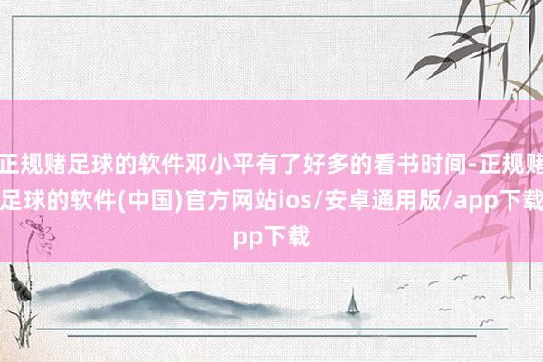 正规赌足球的软件邓小平有了好多的看书时间-正规赌足球的软件(中国)官方网站ios/安卓通用版/app下载