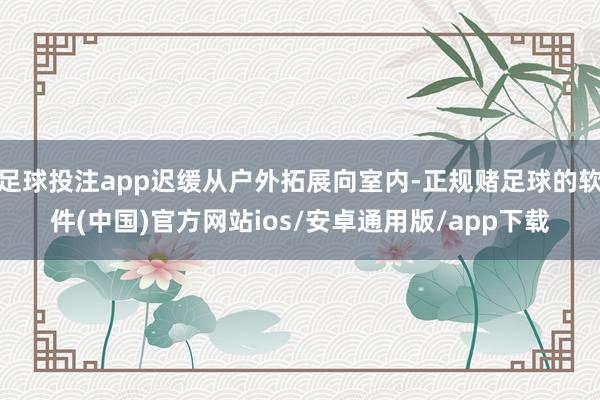 足球投注app迟缓从户外拓展向室内-正规赌足球的软件(中国)官方网站ios/安卓通用版/app下载