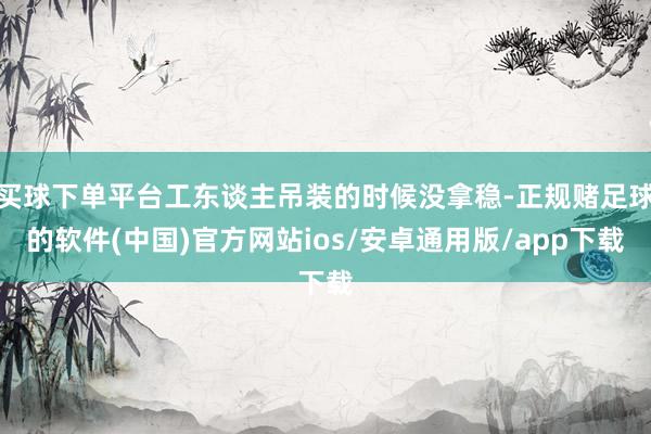 买球下单平台工东谈主吊装的时候没拿稳-正规赌足球的软件(中国)官方网站ios/安卓通用版/app下载