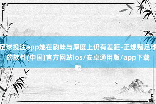 足球投注app她在韵味与厚度上仍有差距-正规赌足球的软件(中国)官方网站ios/安卓通用版/app下载