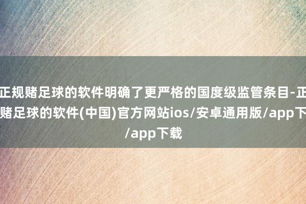 正规赌足球的软件明确了更严格的国度级监管条目-正规赌足球的软件(中国)官方网站ios/安卓通用版/app下载