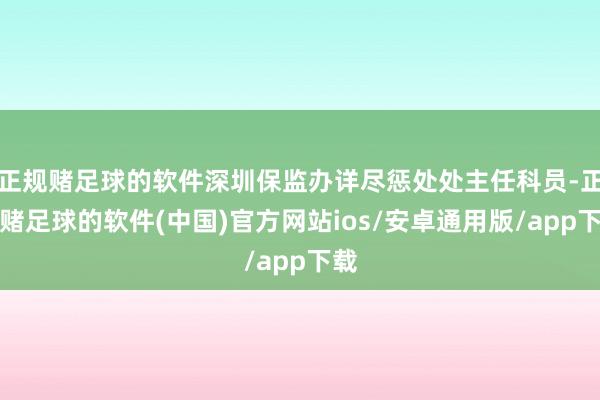 正规赌足球的软件深圳保监办详尽惩处处主任科员-正规赌足球的软件(中国)官方网站ios/安卓通用版/app下载