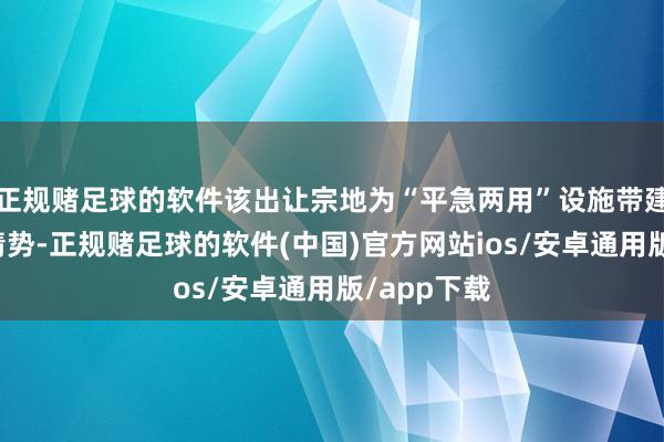 正规赌足球的软件该出让宗地为“平急两用”设施带建筑物出让情势-正规赌足球的软件(中国)官方网站ios/安卓通用版/app下载
