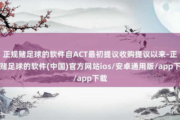 正规赌足球的软件自ACT最初提议收购提议以来-正规赌足球的软件(中国)官方网站ios/安卓通用版/app下载