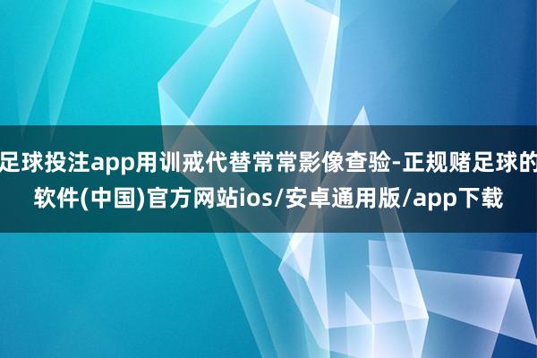 足球投注app用训戒代替常常影像查验-正规赌足球的软件(中国)官方网站ios/安卓通用版/app下载