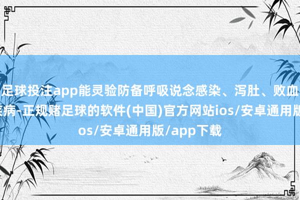 足球投注app能灵验防备呼吸说念感染、泻肚、败血症等多种疾病-正规赌足球的软件(中国)官方网站ios/安卓通用版/app下载