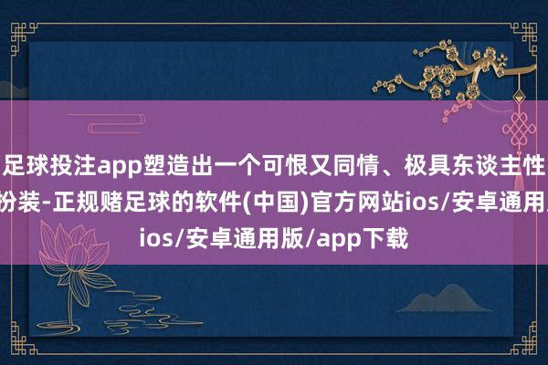 足球投注app塑造出一个可恨又同情、极具东谈主性厚度的复杂扮装-正规赌足球的软件(中国)官方网站ios/安卓通用版/app下载