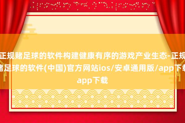 正规赌足球的软件构建健康有序的游戏产业生态-正规赌足球的软件(中国)官方网站ios/安卓通用版/app下载