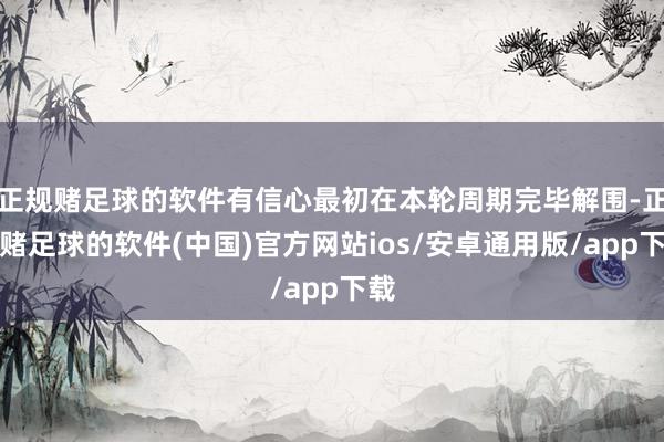 正规赌足球的软件有信心最初在本轮周期完毕解围-正规赌足球的软件(中国)官方网站ios/安卓通用版/app下载