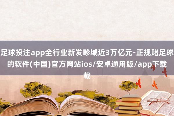 足球投注app全行业新发畛域近3万亿元-正规赌足球的软件(中国)官方网站ios/安卓通用版/app下载