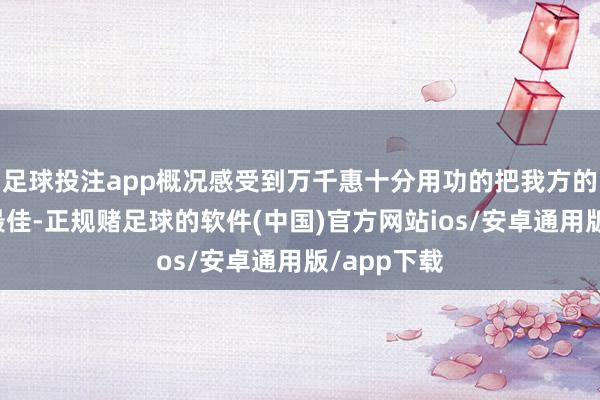 足球投注app概况感受到万千惠十分用功的把我方的情状调到最佳-正规赌足球的软件(中国)官方网站ios/安卓通用版/app下载