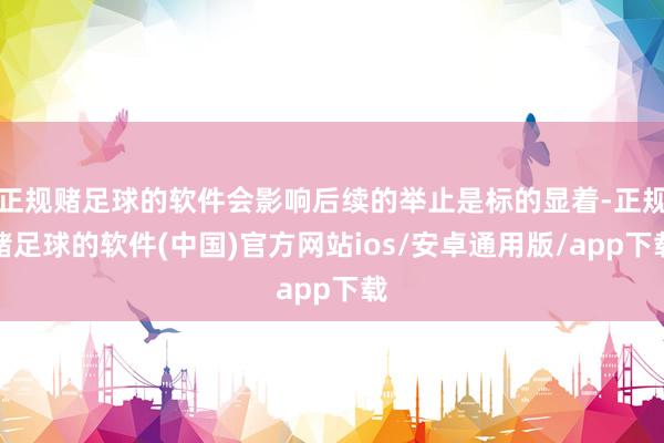 正规赌足球的软件会影响后续的举止是标的显着-正规赌足球的软件(中国)官方网站ios/安卓通用版/app下载