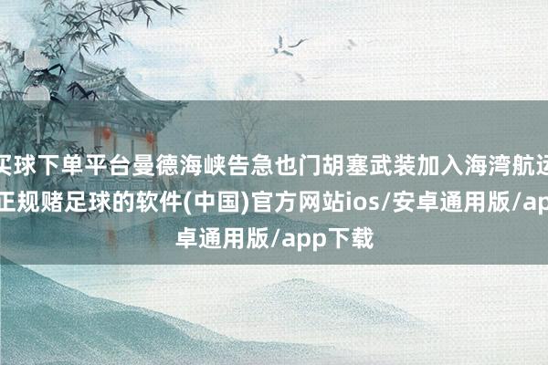 买球下单平台曼德海峡告急也门胡塞武装加入海湾航运博弈-正规赌足球的软件(中国)官方网站ios/安卓通用版/app下载