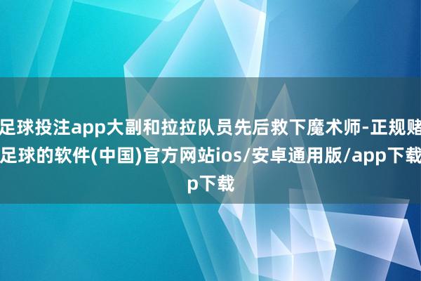 足球投注app大副和拉拉队员先后救下魔术师-正规赌足球的软件(中国)官方网站ios/安卓通用版/app下载