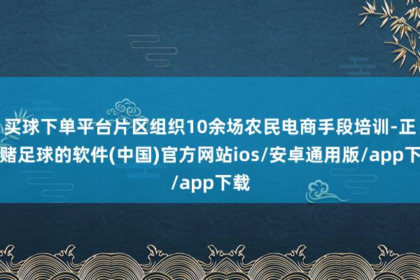 买球下单平台片区组织10余场农民电商手段培训-正规赌足球的软件(中国)官方网站ios/安卓通用版/app下载