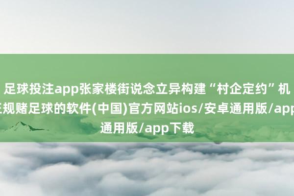 足球投注app张家楼街说念立异构建“村企定约”机制-正规赌足球的软件(中国)官方网站ios/安卓通用版/app下载