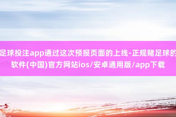 足球投注app通过这次预报页面的上线-正规赌足球的软件(中国)官方网站ios/安卓通用版/app下载