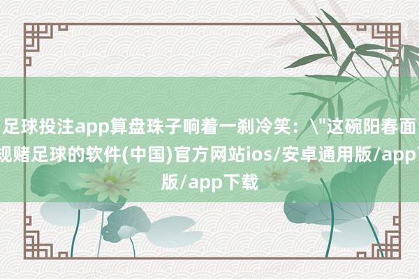足球投注app算盘珠子响着一刹冷笑：