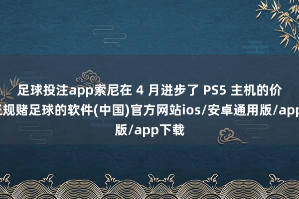 足球投注app索尼在 4 月进步了 PS5 主机的价钱-正规赌足球的软件(中国)官方网站ios/安卓通用版/app下载
