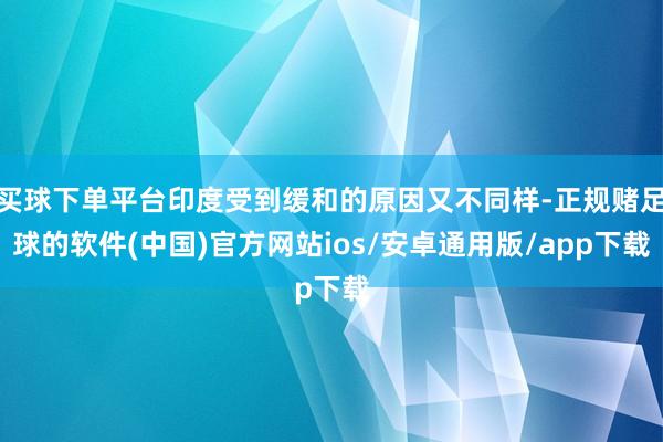 买球下单平台印度受到缓和的原因又不同样-正规赌足球的软件(中国)官方网站ios/安卓通用版/app下载